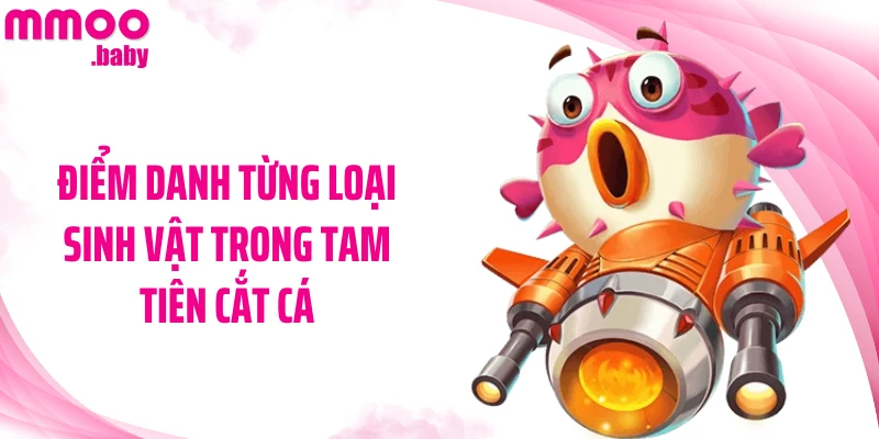 Điểm danh từng loại sinh vật trong Tam Tiên Cắt Cá