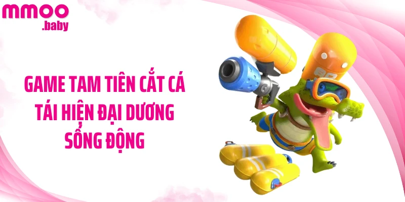 Game Tam Tiên Cắt Cá tái hiện đại dương sống động