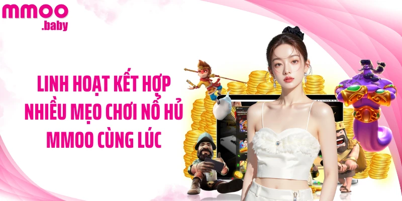 Linh hoạt kết hợp nhiều mẹo chơi nổ hủ MMOO cùng lúc