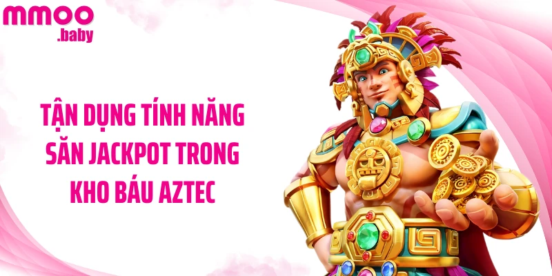 Tận dụng tính năng săn Jackpot trong Kho Báu Aztec